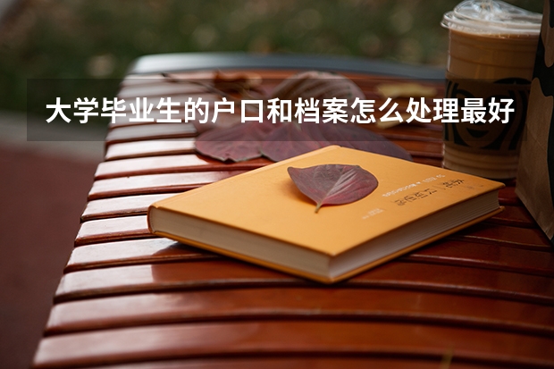 大学毕业生的户口和档案怎么处理最好？