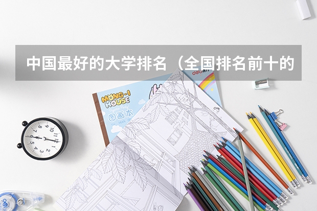 中国最好的大学排名（全国排名前十的大学是哪几所）