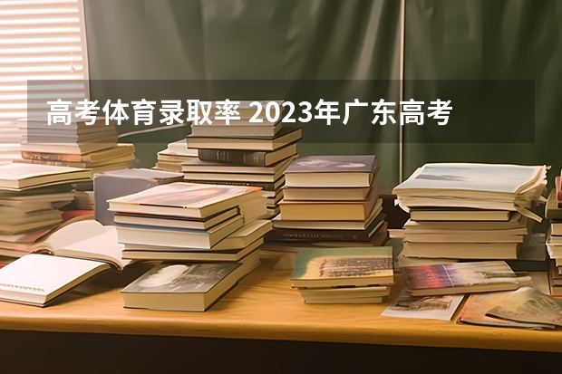 高考体育录取率 2023年广东高考录取率