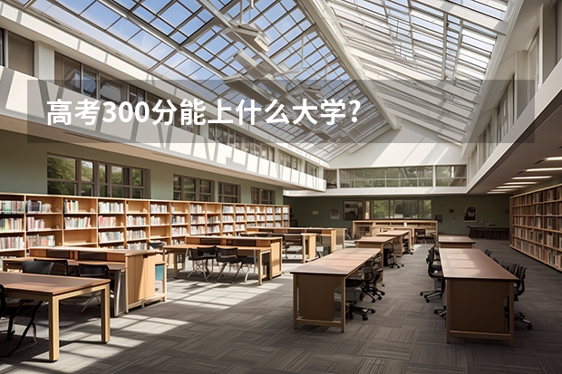 高考300分能上什么大学?
