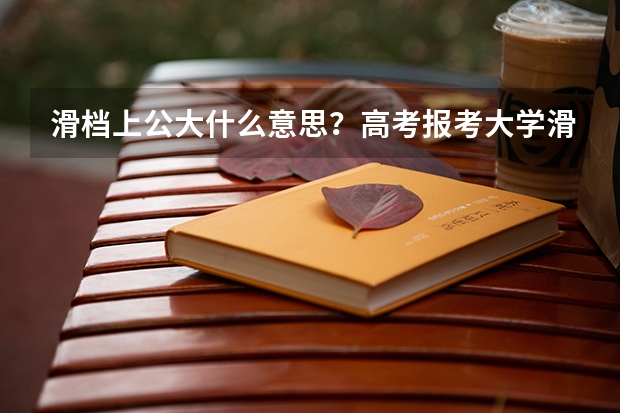 滑档上公大什么意思?高考报考大学滑档率一般是多少?