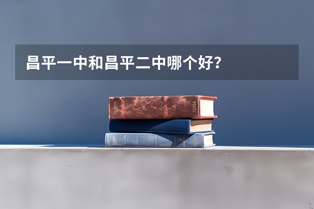 昌平一中和昌平二中哪个好？