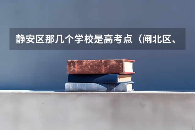静安区那几个学校是高考点(闸北区、静安区的重点初中的中考升学率及具体学校的教学重点,敬请好心人帮忙回答,谢谢。”)