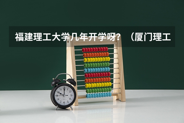 福建理工大学几年开学呀？（厦门理工2024能改名嘛）