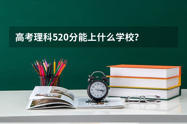 高考理科520分能上什么学校？