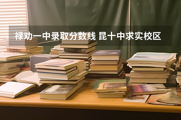 禄劝一中录取分数线 昆十中求实校区和安宁中学高考成绩哪所好