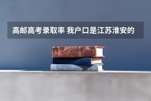高邮高考录取率 我户口是江苏淮安的,但我在江苏高邮参加的高考,那我的生源地是哪一个