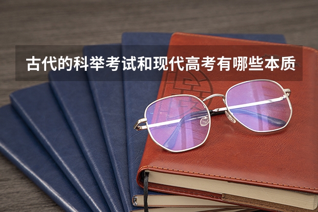 古代的科举考试和现代高考有哪些本质的区别又有哪些相似？