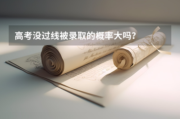 高考没过线被录取的概率大吗？