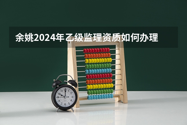余姚2024年乙级监理资质如何办理