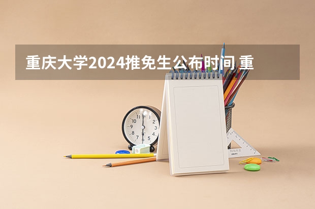 重庆大学2024推免生公布时间 重庆大学2024年硕士研究生招生考试初试合格基本分数线发布！