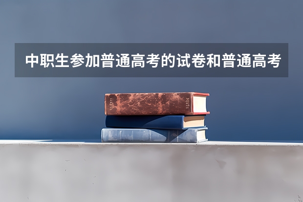 中职生参加普通高考的试卷和普通高考生一样吗？难度上有没有区别