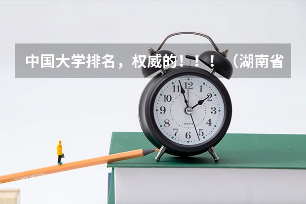 中国大学排名，权威的！！！（湖南省大学排名前十名？各全国的排名？）