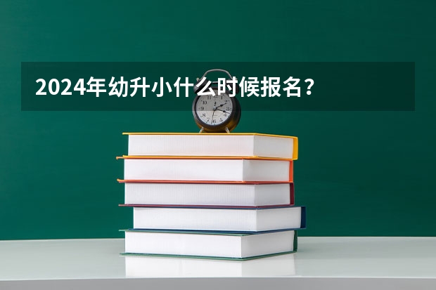 2024年幼升小什么时候报名？