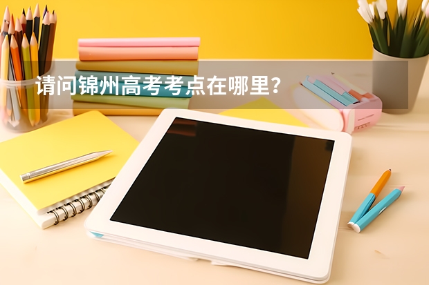请问锦州高考考点在哪里？