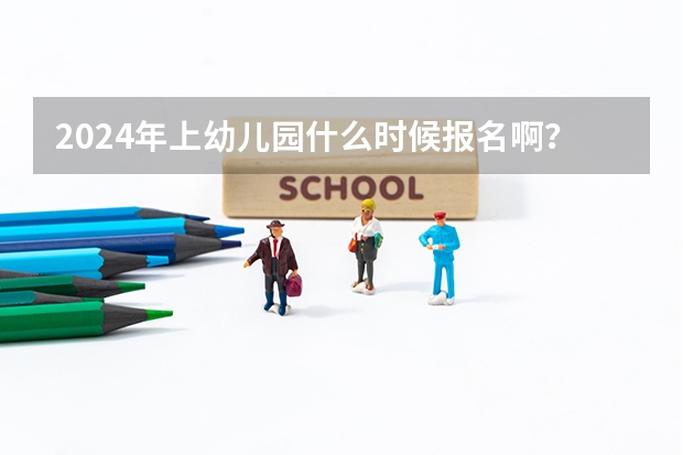 2024年上幼儿园什么时候报名啊？