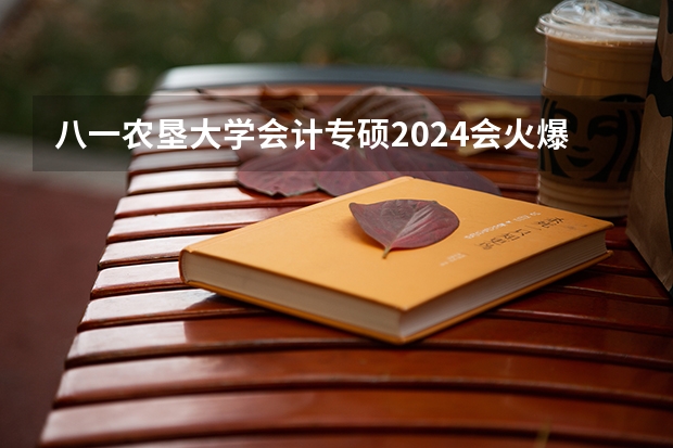 八一农垦大学会计专硕2024会火爆吗