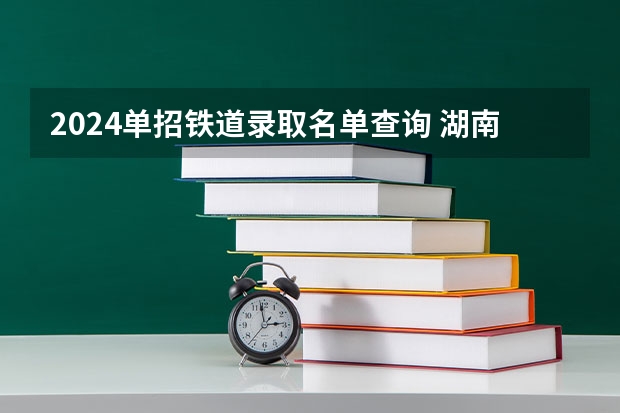 2024单招铁道录取名单查询 湖南铁道单招录取分数线