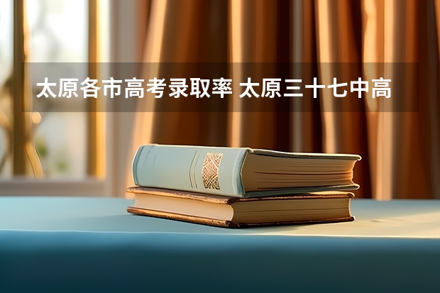 太原各市高考录取率 太原三十七中高考升学率