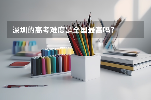 深圳的高考难度是全国最高吗?