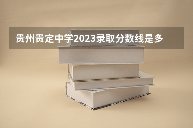 贵州贵定中学2023录取分数线是多少？