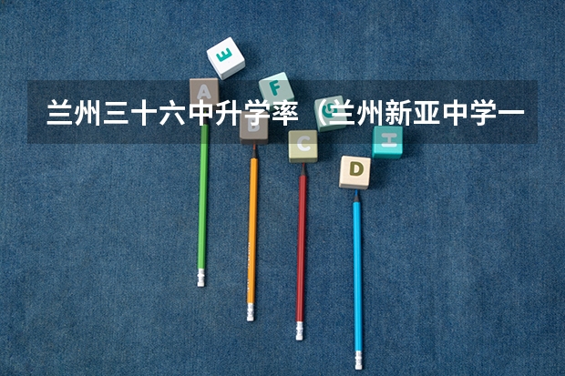 兰州三十六中升学率（兰州新亚中学一本录取率）
