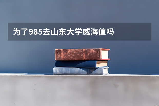 为了985去山东大学威海值吗