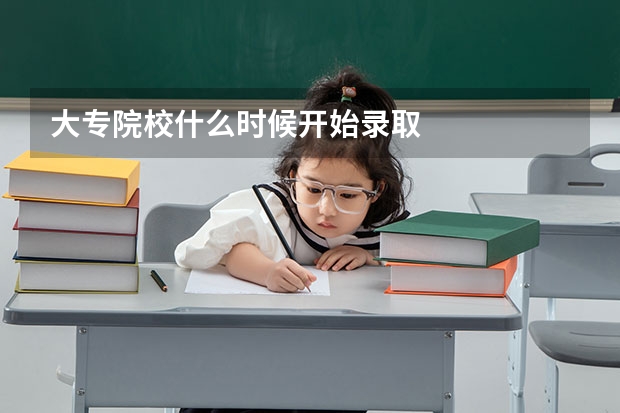 大专院校什么时候开始录取