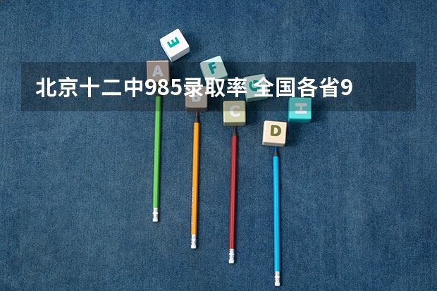 北京十二中985录取率 全国各省985、211录取率