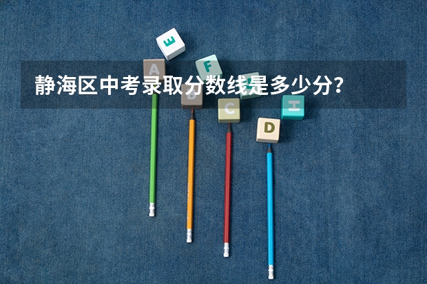 静海区中考录取分数线是多少分？