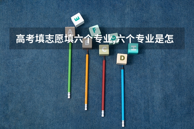 高考填志愿填六个专业,六个专业是怎么录取的