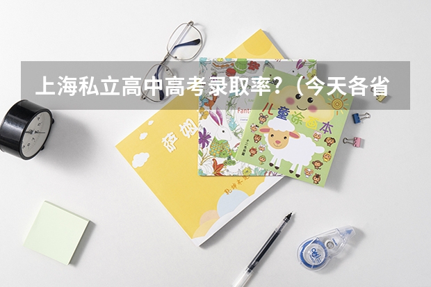 上海私立高中高考录取率?（今天各省高考人数）