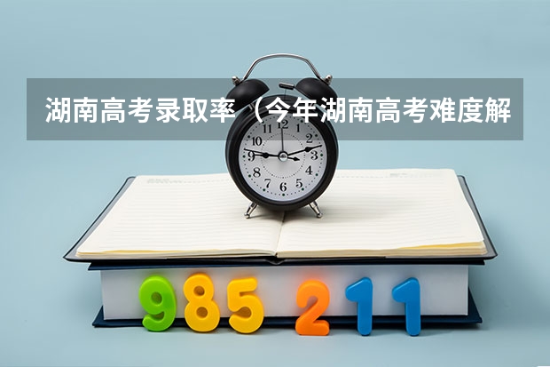 湖南高考录取率（今年湖南高考难度解读）
