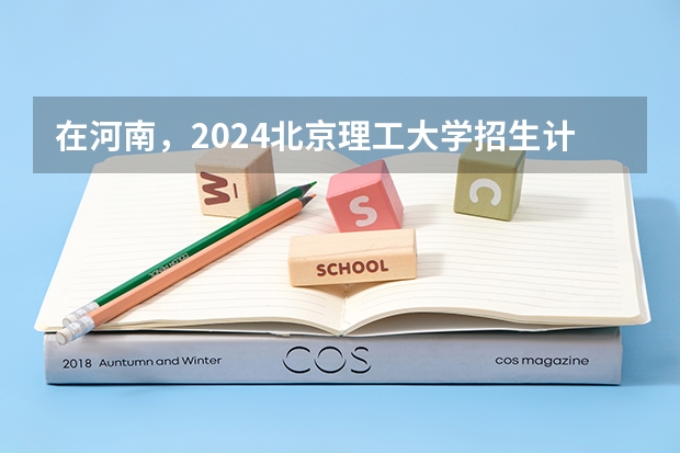 在河南，2024北京理工大学招生计划如何
