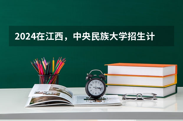 2024在江西，中央民族大学招生计划如何