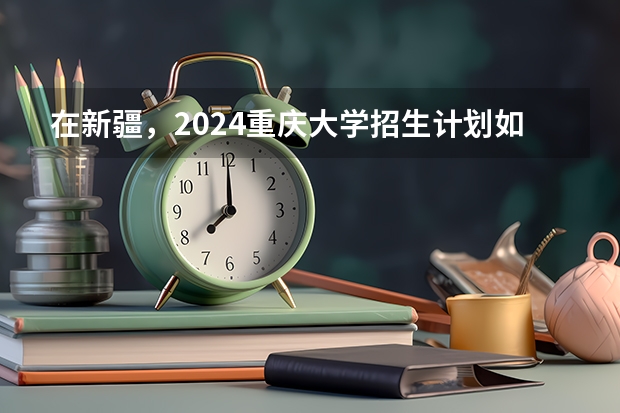 在新疆，2024重庆大学招生计划如何