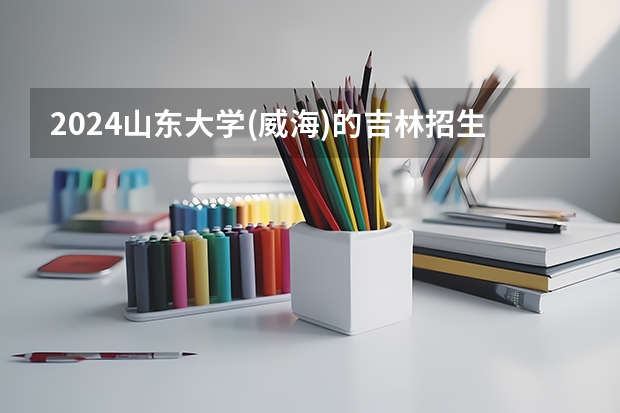 2024山东大学(威海)的吉林招生计划