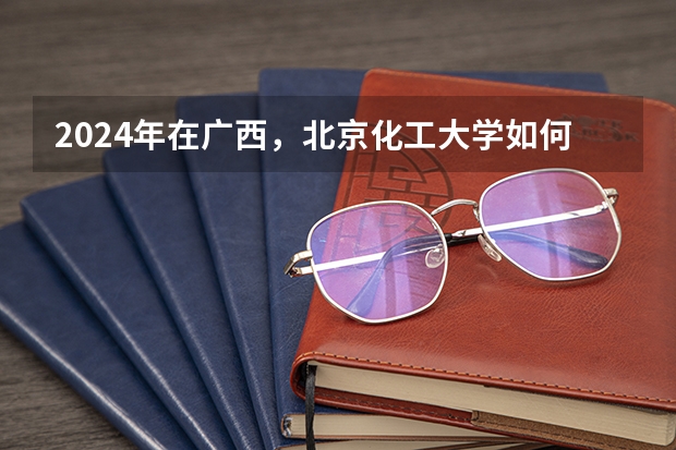 2024年在广西，北京化工大学如何招生