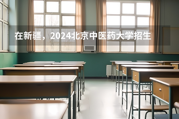 在新疆，2024北京中医药大学招生计划如何