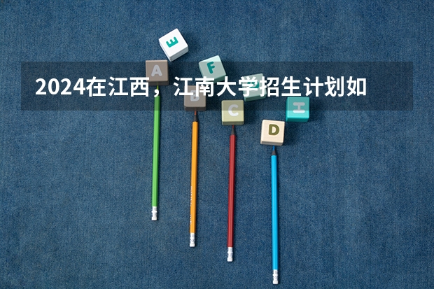 2024在江西，江南大学招生计划如何