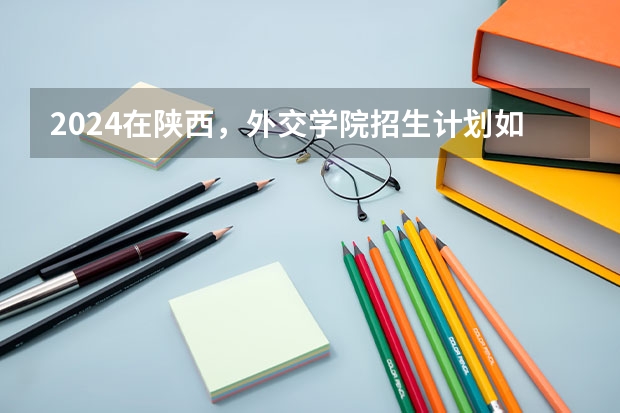 2024在陕西，外交学院招生计划如何
