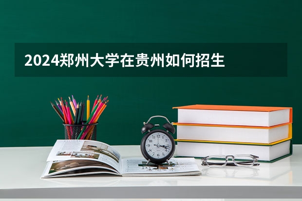 2024郑州大学在贵州如何招生