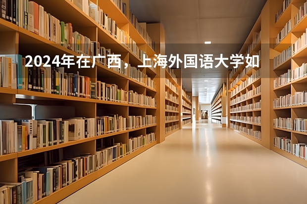 2024年在广西，上海外国语大学如何招生