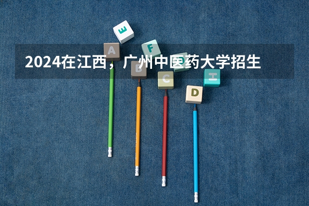 2024在江西，广州中医药大学招生计划如何