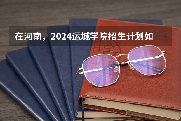 在河南，2024运城学院招生计划如何