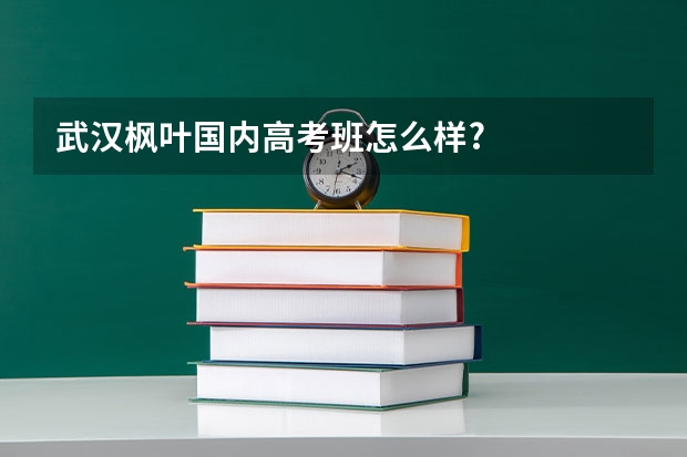 武汉枫叶国内高考班怎么样?