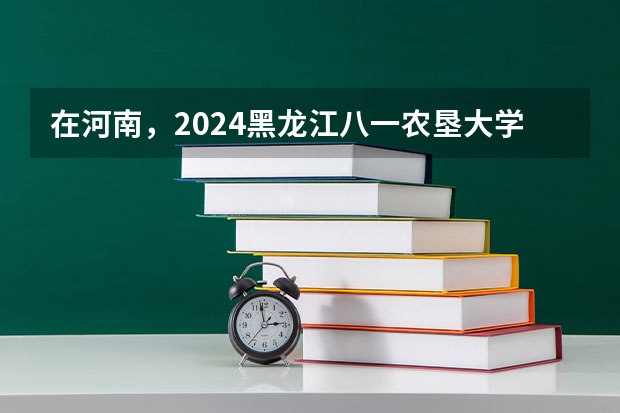 在河南，2024黑龙江八一农垦大学招生计划如何