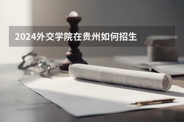 2024外交学院在贵州如何招生