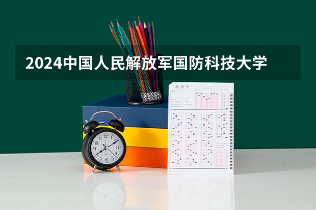 2024中国人民解放军国防科技大学在四川的招生方案