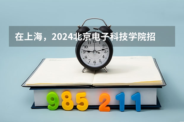 在上海，2024北京电子科技学院招生计划如何